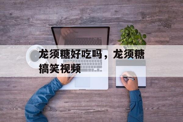 龙须糖好吃吗，龙须糖搞笑视频-第1张图片-