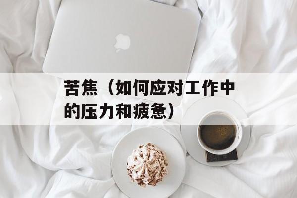苦焦（如何应对工作中的压力和疲惫）-第1张图片-
