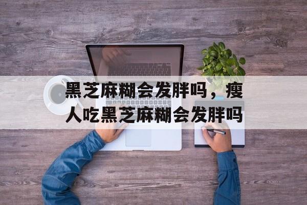 黑芝麻糊会发胖吗，瘦人吃黑芝麻糊会发胖吗-第1张图片-