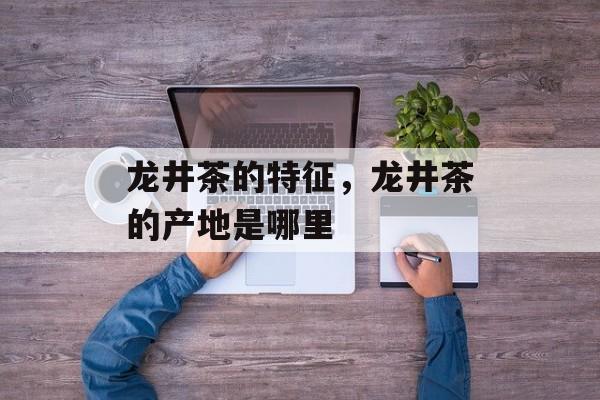 龙井茶的特征，龙井茶的产地是哪里-第1张图片-