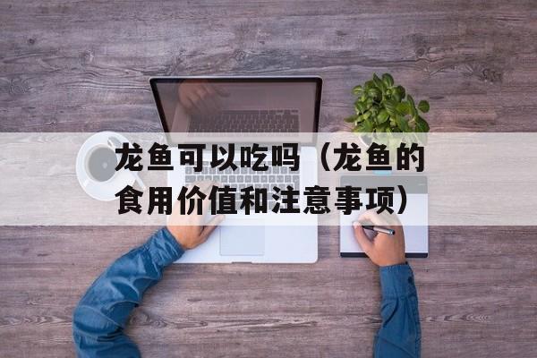 龙鱼可以吃吗（龙鱼的食用价值和注意事项）-第1张图片-