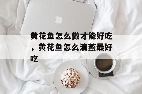 黄花鱼怎么做才能好吃，黄花鱼怎么清蒸最好吃-第1张图片-