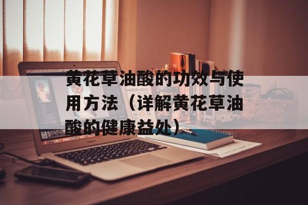 黄花草油酸的功效与使用方法（详解黄花草油酸的健康益处）-第1张图片-