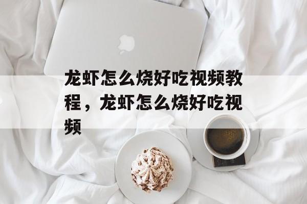 龙虾怎么烧好吃视频教程，龙虾怎么烧好吃视频-第1张图片-