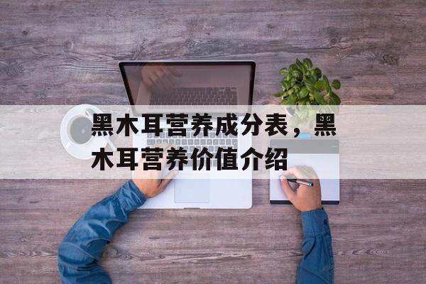 黑木耳营养成分表，黑木耳营养价值介绍-第1张图片-