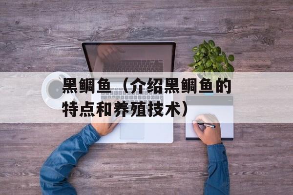 黑鲷鱼（介绍黑鲷鱼的特点和养殖技术）-第1张图片-