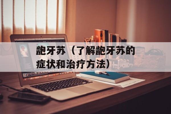 龅牙苏（了解龅牙苏的症状和治疗方法）-第1张图片-