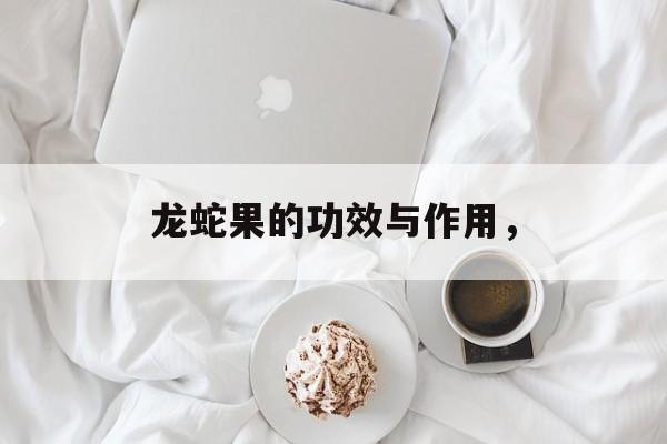 龙蛇果的功效与作用，-第1张图片-