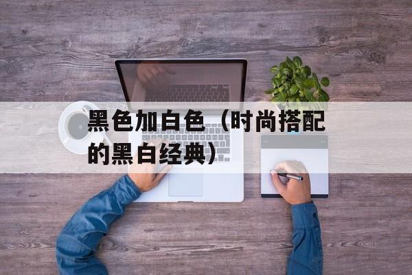 黑色加白色（时尚搭配的黑白经典）-第1张图片-