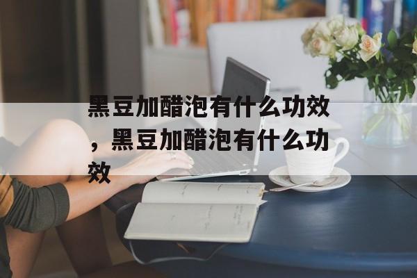 黑豆加醋泡有什么功效，黑豆加醋泡有什么功效-第1张图片-