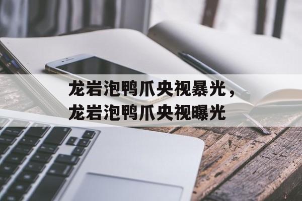龙岩泡鸭爪央视暴光，龙岩泡鸭爪央视曝光-第1张图片-