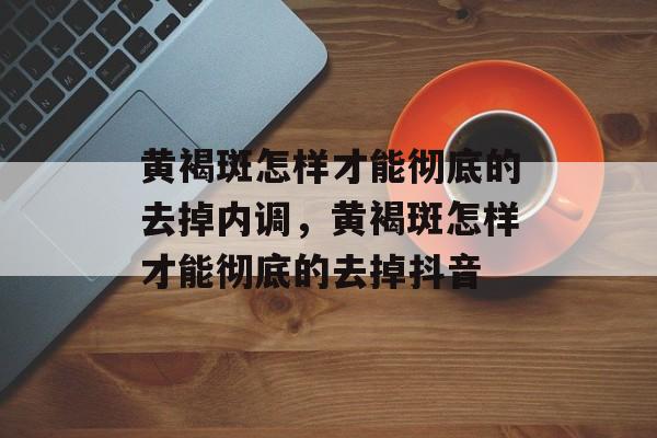 黄褐斑怎样才能彻底的去掉内调，黄褐斑怎样才能彻底的去掉抖音-第1张图片-