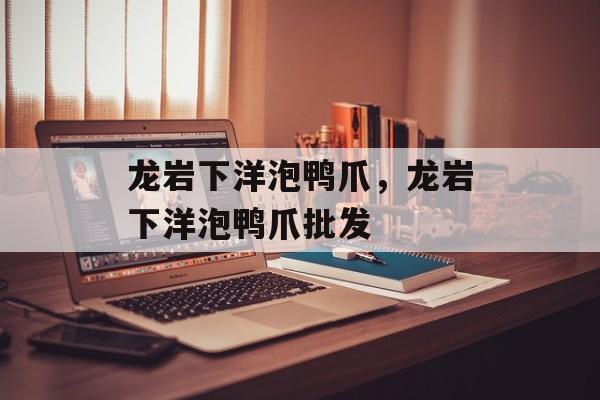 龙岩下洋泡鸭爪，龙岩下洋泡鸭爪批发-第1张图片-