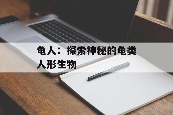 龟人：探索神秘的龟类人形生物-第1张图片-