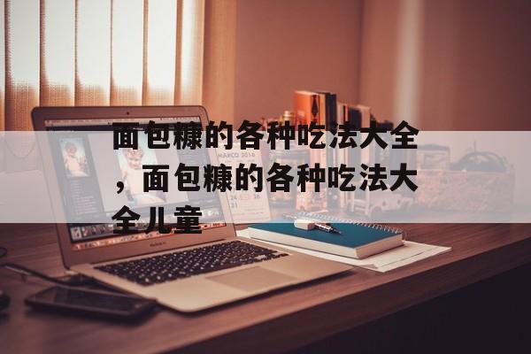 面包糠的各种吃法大全，面包糠的各种吃法大全儿童-第1张图片-