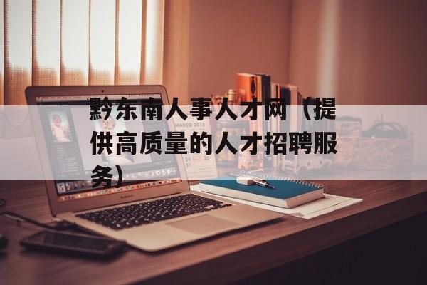 黔东南人事人才网（提供高质量的人才招聘服务）-第1张图片-