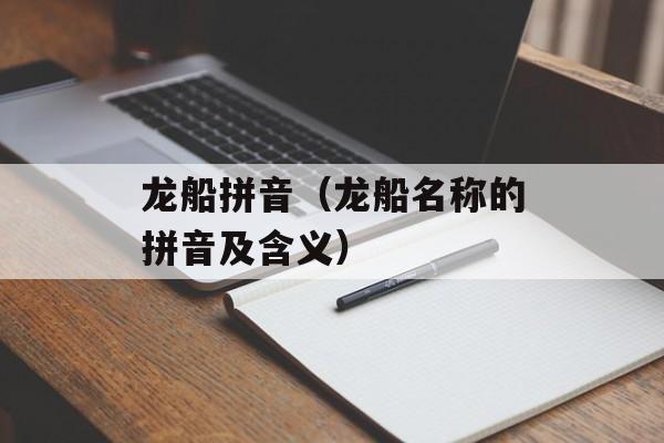 龙船拼音（龙船名称的拼音及含义）-第1张图片-