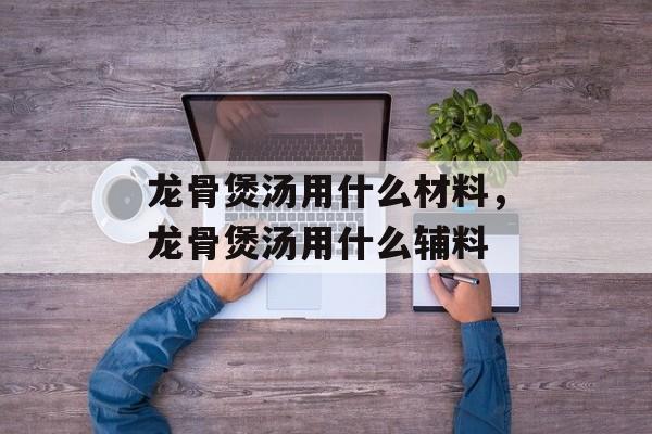 龙骨煲汤用什么材料，龙骨煲汤用什么辅料-第1张图片-