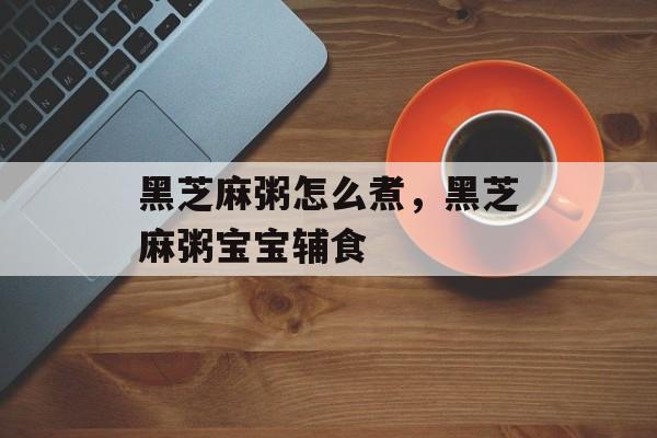 黑芝麻粥怎么煮，黑芝麻粥宝宝辅食-第1张图片-