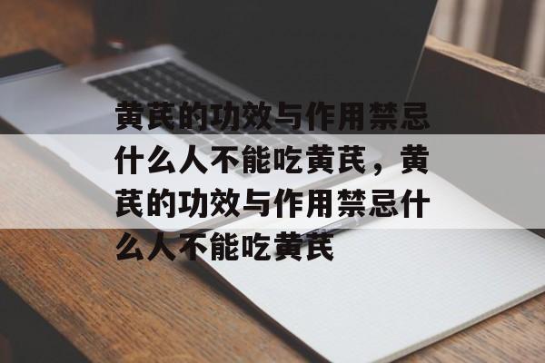 黄芪的功效与作用禁忌什么人不能吃黄芪，黄芪的功效与作用禁忌什么人不能吃黄芪-第1张图片-