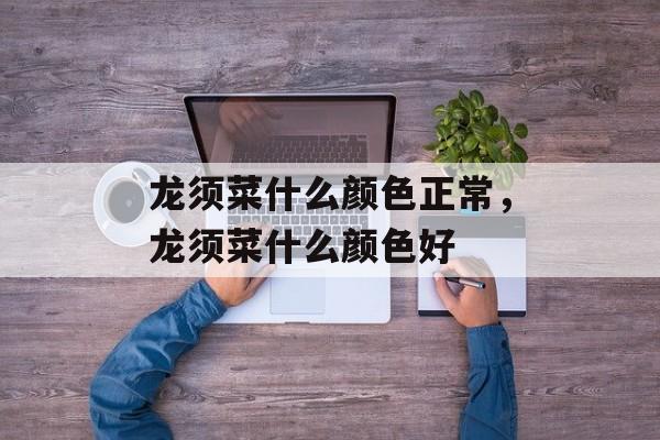龙须菜什么颜色正常，龙须菜什么颜色好-第1张图片-