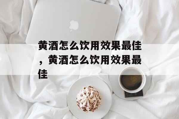 黄酒怎么饮用效果最佳，黄酒怎么饮用效果最佳-第1张图片-