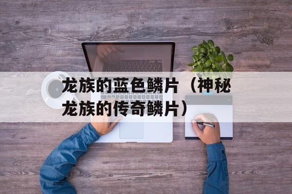 龙族的蓝色鳞片（神秘龙族的传奇鳞片）-第1张图片-