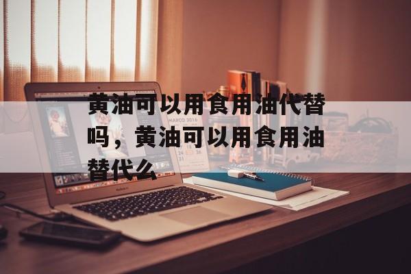 黄油可以用食用油代替吗，黄油可以用食用油替代么-第1张图片-