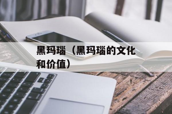 黑玛瑙（黑玛瑙的文化和价值）-第1张图片-