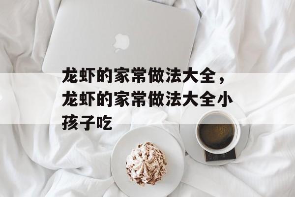 龙虾的家常做法大全，龙虾的家常做法大全小孩子吃-第1张图片-