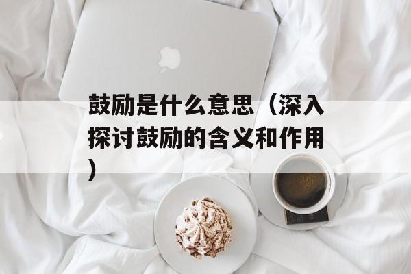 鼓励是什么意思（深入探讨鼓励的含义和作用）-第1张图片-