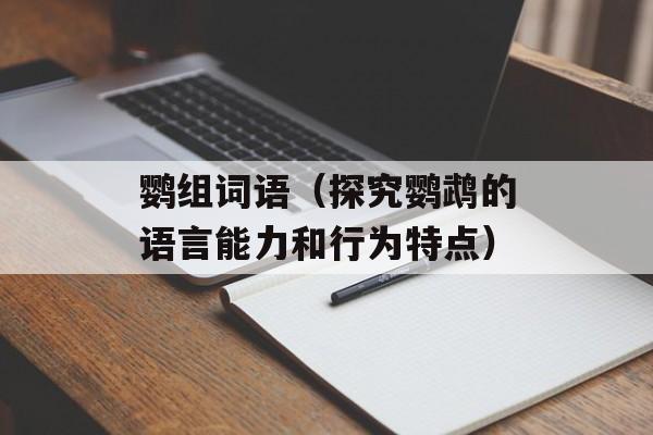鹦组词语（探究鹦鹉的语言能力和行为特点）-第1张图片-