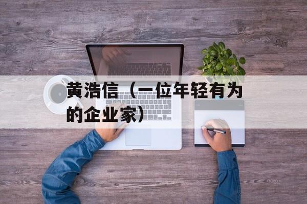 黄浩信（一位年轻有为的企业家）-第1张图片-