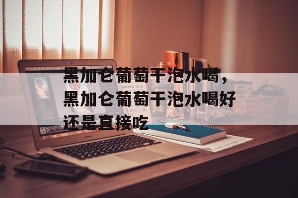 黑加仑葡萄干泡水喝，黑加仑葡萄干泡水喝好还是直接吃-第1张图片-