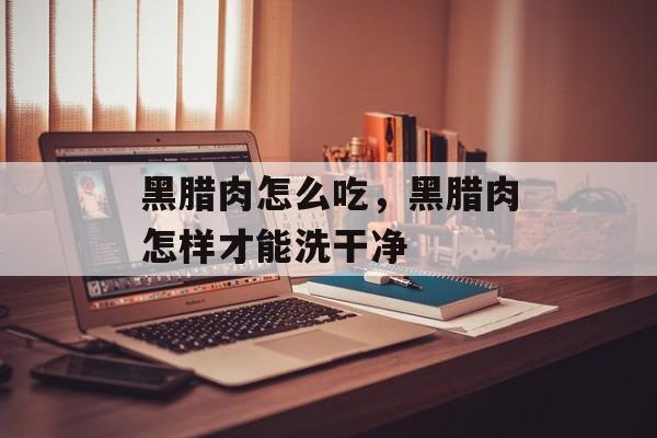 黑腊肉怎么吃，黑腊肉怎样才能洗干净-第1张图片-