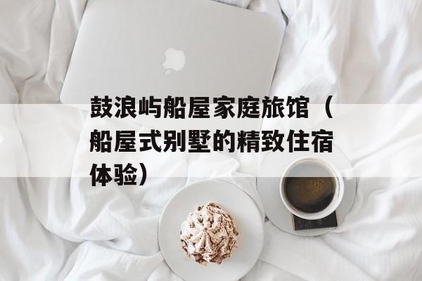 鼓浪屿船屋家庭旅馆（船屋式别墅的精致住宿体验）-第1张图片-