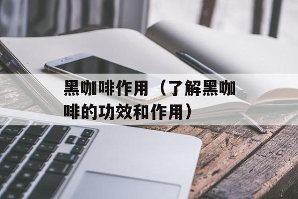 黑咖啡作用（了解黑咖啡的功效和作用）-第1张图片-