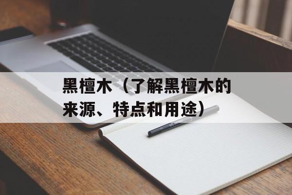 黑檀木（了解黑檀木的来源、特点和用途）-第1张图片-
