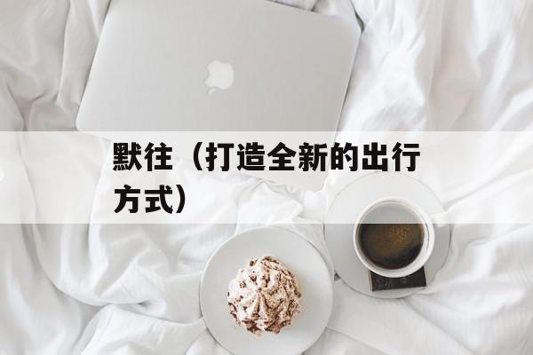 默往（打造全新的出行方式）-第1张图片-
