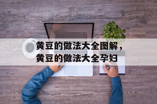 黄豆的做法大全图解，黄豆的做法大全孕妇-第1张图片-