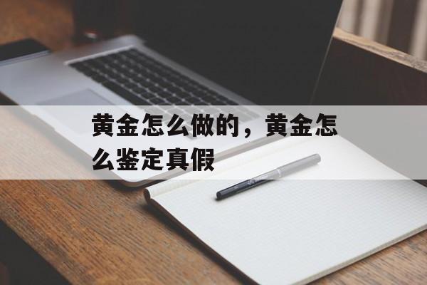 黄金怎么做的，黄金怎么鉴定真假-第1张图片-