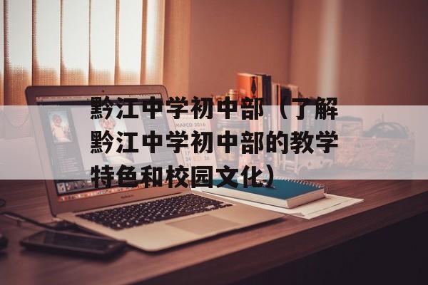 黔江中学初中部（了解黔江中学初中部的教学特色和校园文化）-第1张图片-
