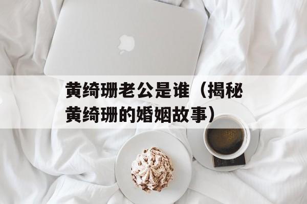 黄绮珊老公是谁（揭秘黄绮珊的婚姻故事）-第1张图片-
