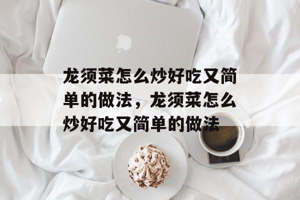 龙须菜怎么炒好吃又简单的做法，龙须菜怎么炒好吃又简单的做法-第1张图片-