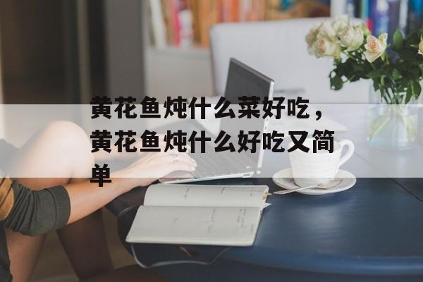 黄花鱼炖什么菜好吃，黄花鱼炖什么好吃又简单-第1张图片-
