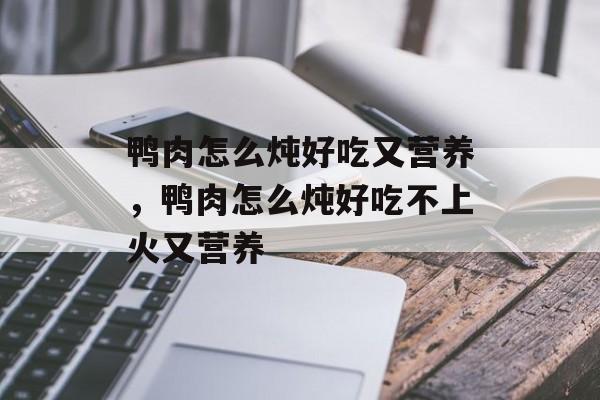 鸭肉怎么炖好吃又营养，鸭肉怎么炖好吃不上火又营养-第1张图片-