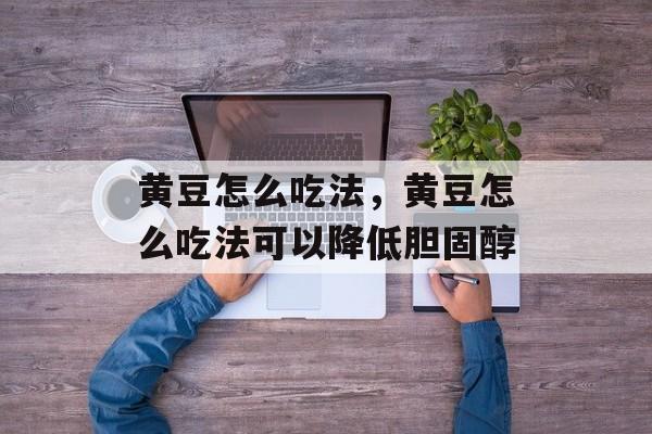 黄豆怎么吃法，黄豆怎么吃法可以降低胆固醇-第1张图片-