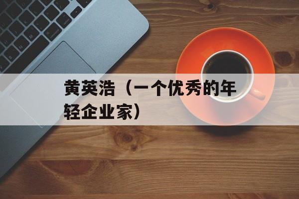 黄英浩（一个优秀的年轻企业家）-第1张图片-