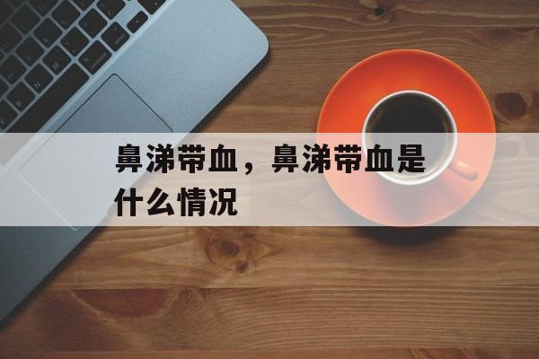 鼻涕带血，鼻涕带血是什么情况-第1张图片-