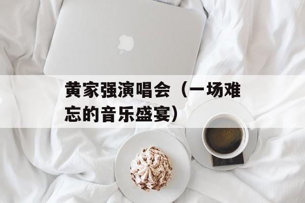 黄家强演唱会（一场难忘的音乐盛宴）-第1张图片-
